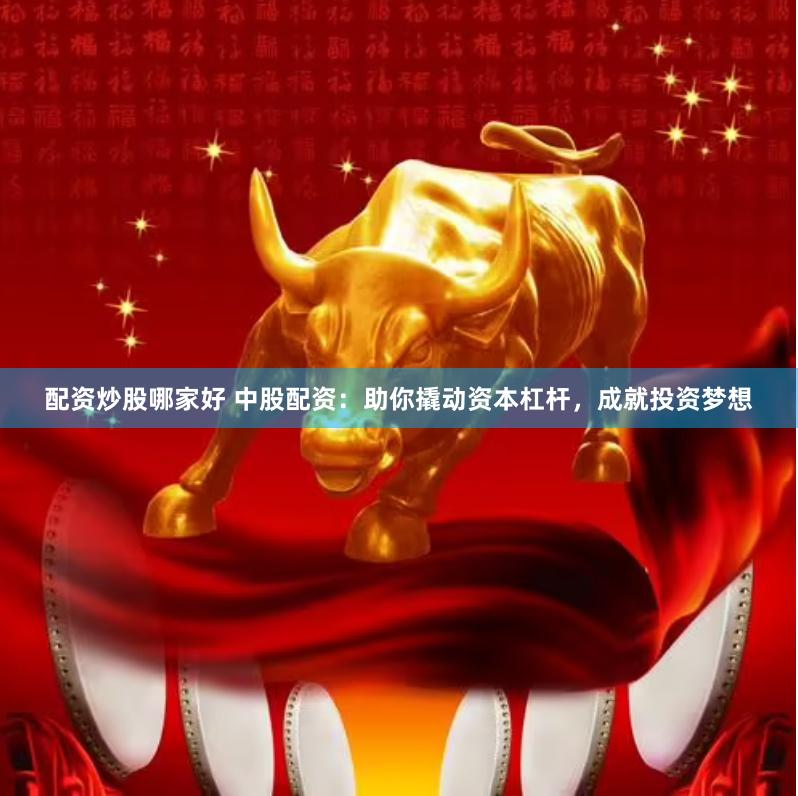 配资炒股哪家好 中股配资：助你撬动资本杠杆，成就投资梦想