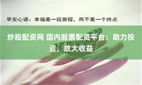 炒股配资网 国内股票配资平台：助力投资，放大收益