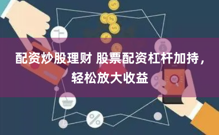 配资炒股理财 股票配资杠杆加持，轻松放大收益