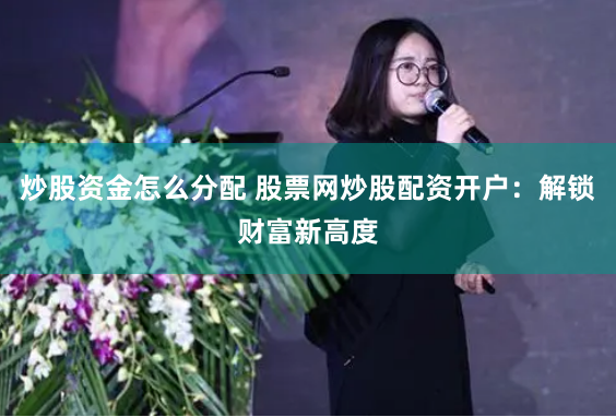 炒股资金怎么分配 股票网炒股配资开户：解锁财富新高度