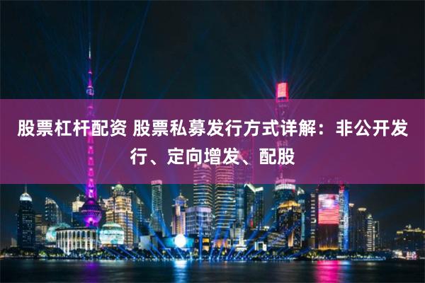 股票杠杆配资 股票私募发行方式详解：非公开发行、定向增发、配股