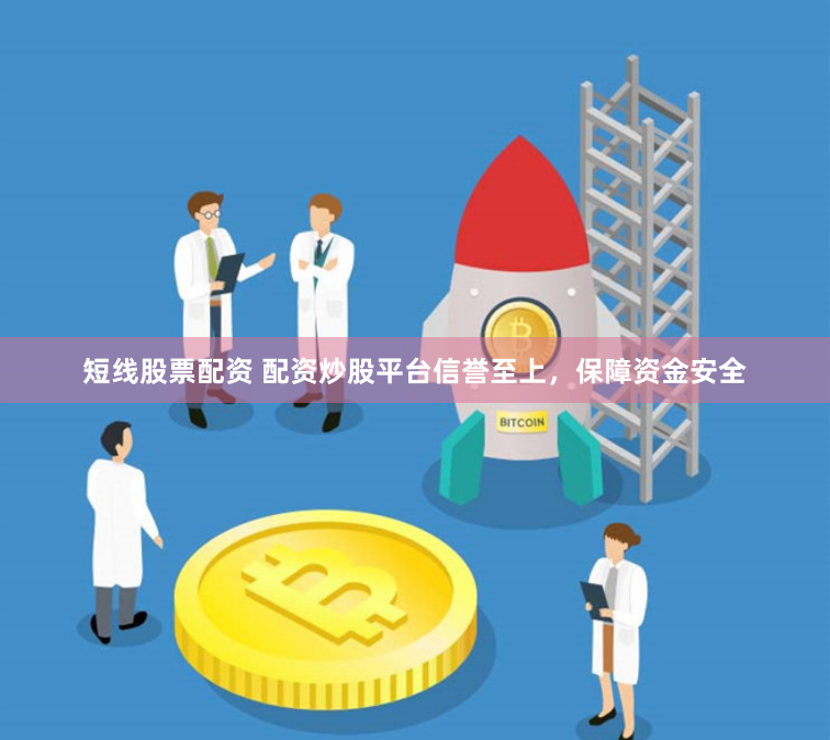 短线股票配资 配资炒股平台信誉至上，保障资金安全