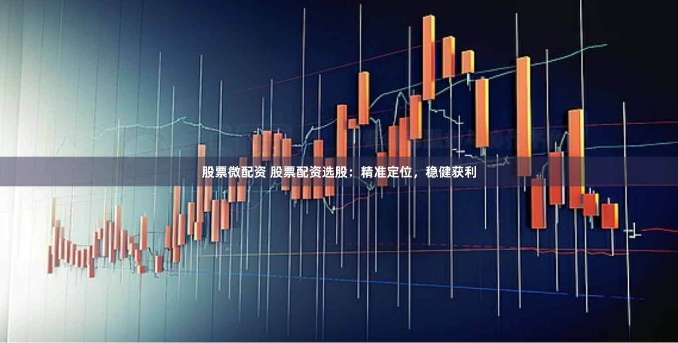 股票微配资 股票配资选股：精准定位，稳健获利