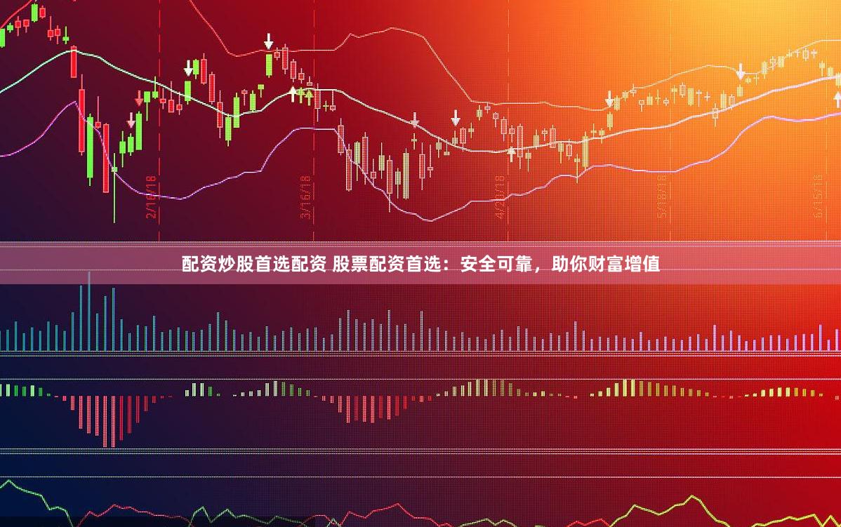 配资炒股首选配资 股票配资首选：安全可靠，助你财富增值