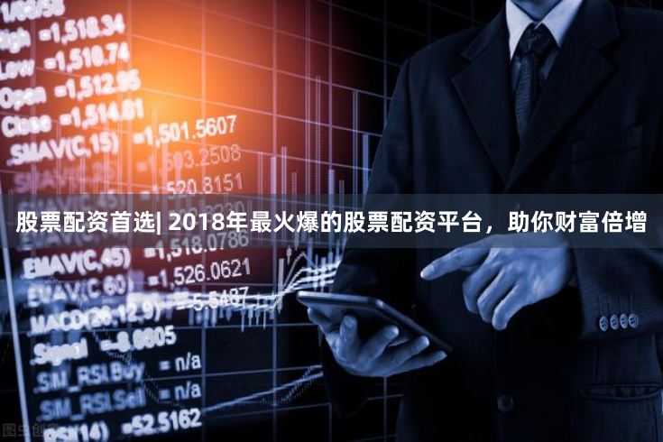 股票配资首选| 2018年最火爆的股票配资平台，助你财富倍增