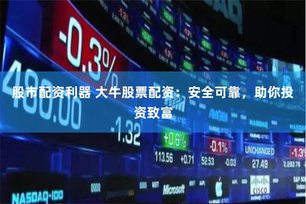 股市配资利器 大牛股票配资：安全可靠，助你投资致富