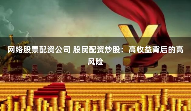 网络股票配资公司 股民配资炒股：高收益背后的高风险