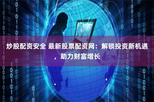 炒股配资安全 最新股票配资网：解锁投资新机遇，助力财富增长