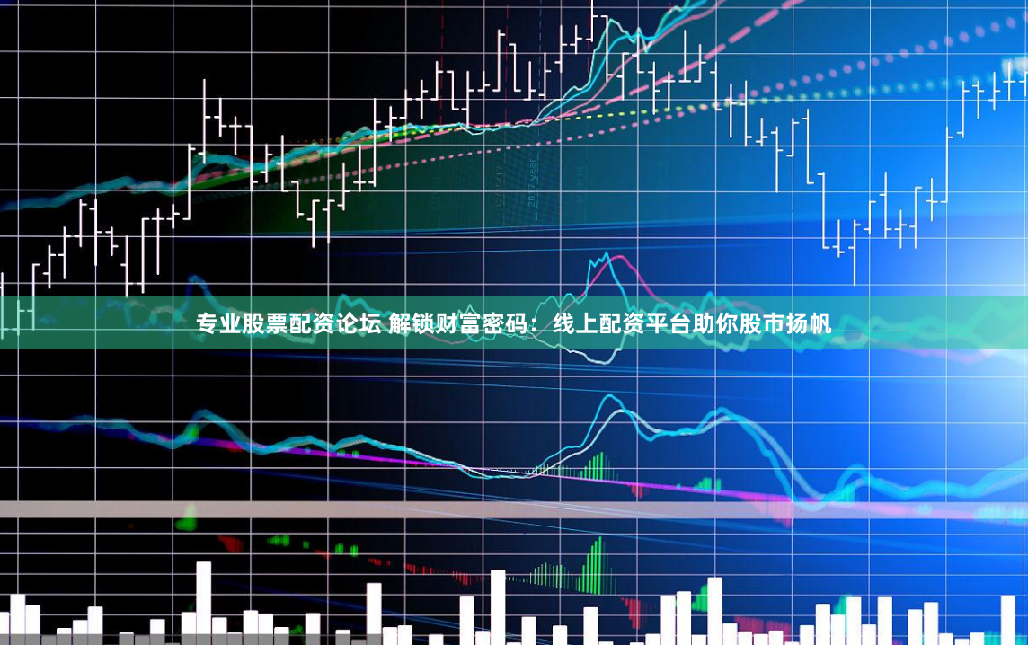 专业股票配资论坛 解锁财富密码：线上配资平台助你股市扬帆