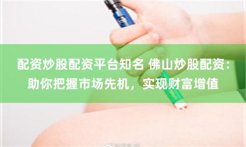 配资炒股配资平台知名 佛山炒股配资：助你把握市场先机，实现财富增值