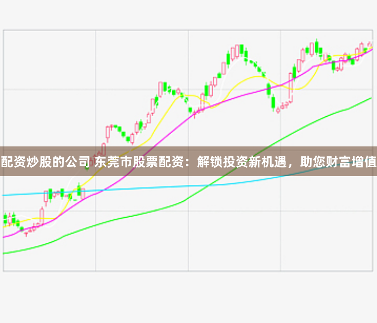 配资炒股的公司 东莞市股票配资：解锁投资新机遇，助您财富增值
