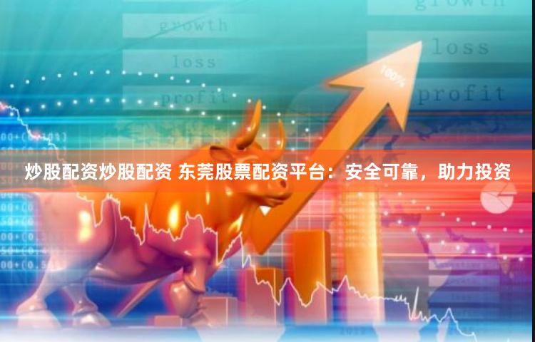 炒股配资炒股配资 东莞股票配资平台：安全可靠，助力投资