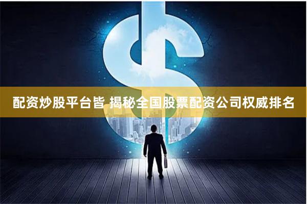 配资炒股平台皆 揭秘全国股票配资公司权威排名