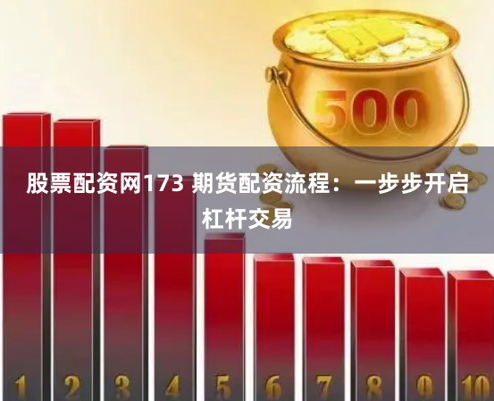 股票配资网173 期货配资流程：一步步开启杠杆交易