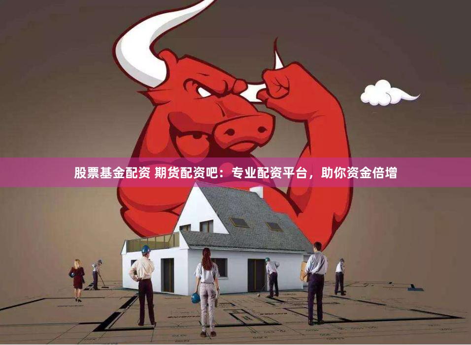 股票基金配资 期货配资吧：专业配资平台，助你资金倍增