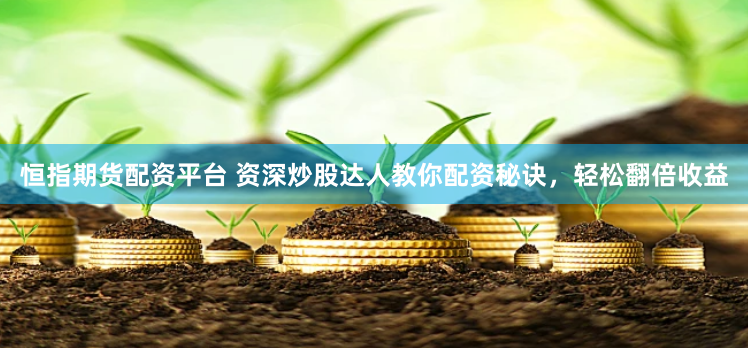恒指期货配资平台 资深炒股达人教你配资秘诀，轻松翻倍收益