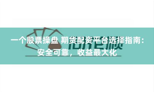 一个股票操盘 期货配资平台选择指南：安全可靠，收益最大化