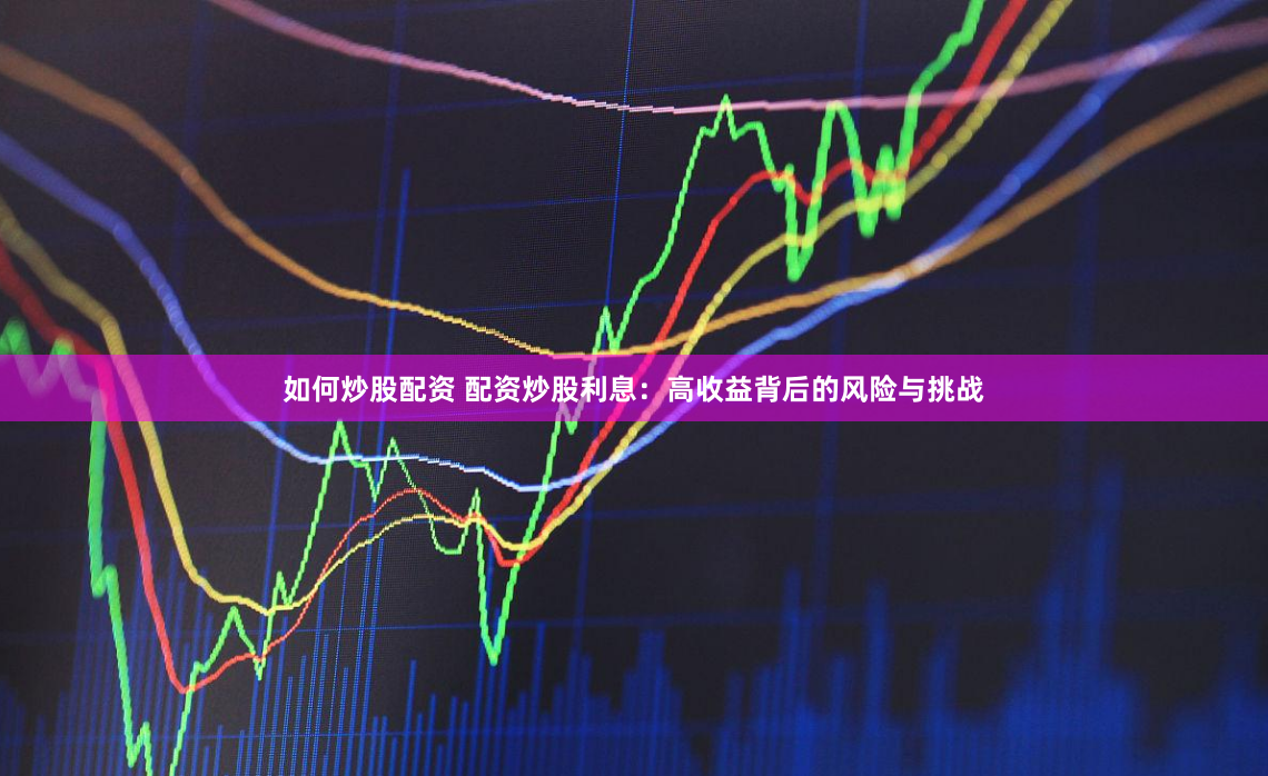 如何炒股配资 配资炒股利息：高收益背后的风险与挑战