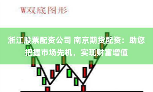 浙江股票配资公司 南京期货配资：助您把握市场先机，实现财富增值