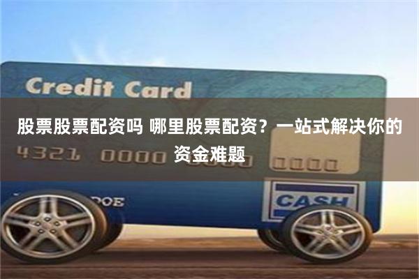 股票股票配资吗 哪里股票配资？一站式解决你的资金难题