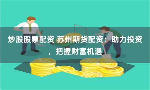 炒股股票配资 苏州期货配资：助力投资，把握财富机遇