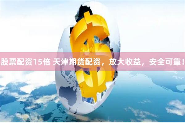 股票配资15倍 天津期货配资，放大收益，安全可靠！