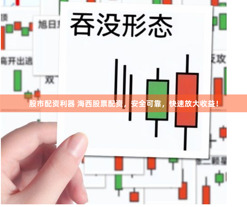 股市配资利器 海西股票配资，安全可靠，快速放大收益！