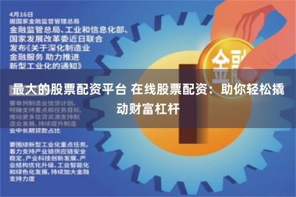 最大的股票配资平台 在线股票配资：助你轻松撬动财富杠杆
