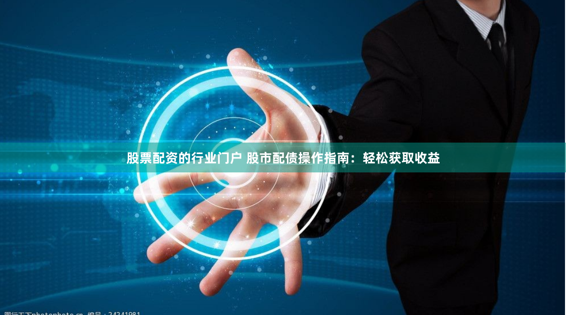 股票配资的行业门户 股市配债操作指南：轻松获取收益