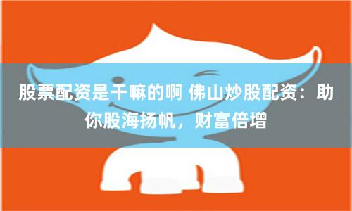 股票配资是干嘛的啊 佛山炒股配资:助你股海扬帆,财富倍增