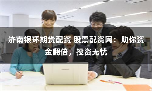 济南银环期货配资 股票配资网：助你资金翻倍，投资无忧