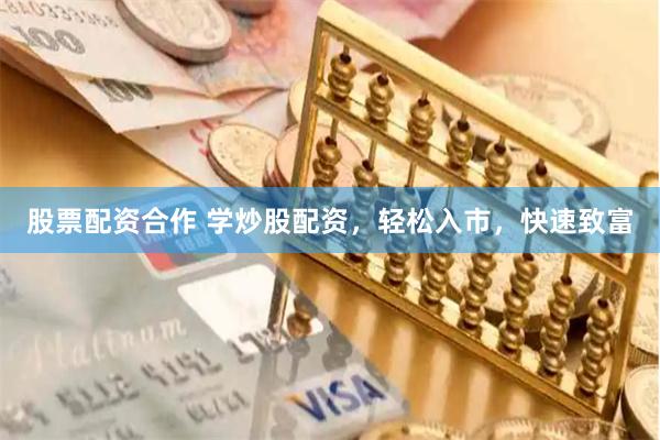 股票配资合作 学炒股配资,轻松入市,快速致富