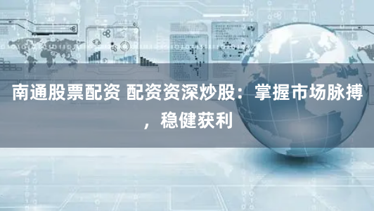 南通股票配资 配资资深炒股：掌握市场脉搏，稳健获利