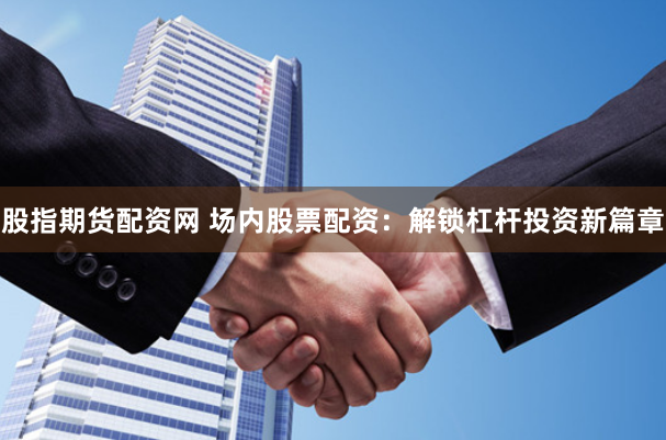 股指期货配资网 场内股票配资：解锁杠杆投资新篇章