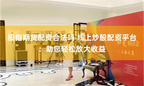 股指期货配资合法吗 线上炒股配资平台：助您轻松放大收益