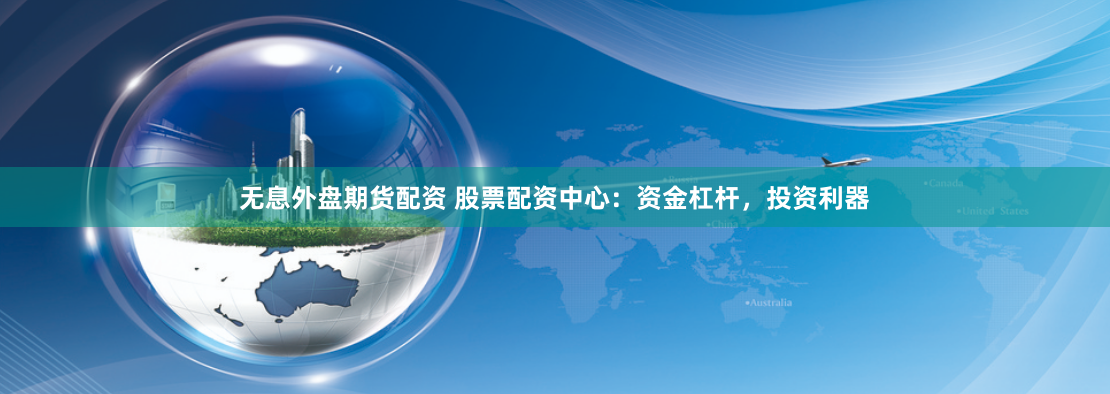 无息外盘期货配资 股票配资中心：资金杠杆，投资利器