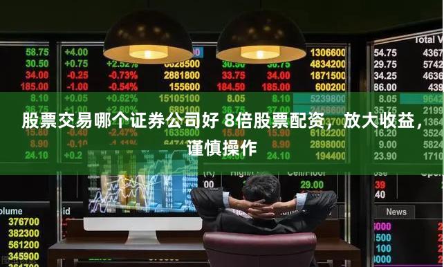 股票交易哪个证券公司好 8倍股票配资，放大收益，谨慎操作