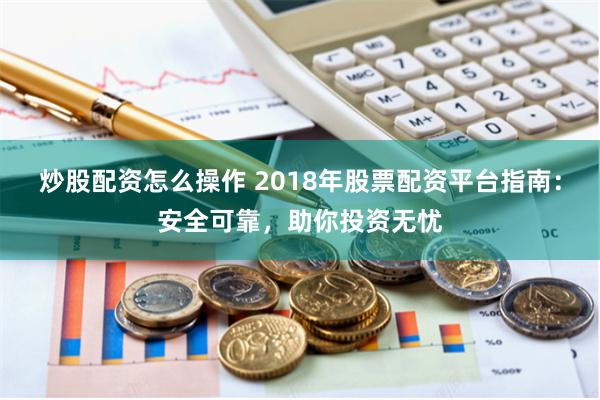 炒股配资怎么操作 2018年股票配资平台指南：安全可靠，助你投资无忧