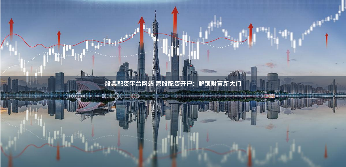 股票配资平台网站 港股配资开户：解锁财富新大门
