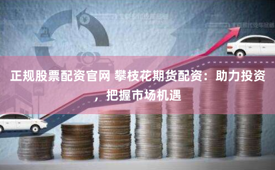 正规股票配资官网 攀枝花期货配资：助力投资，把握市场机遇