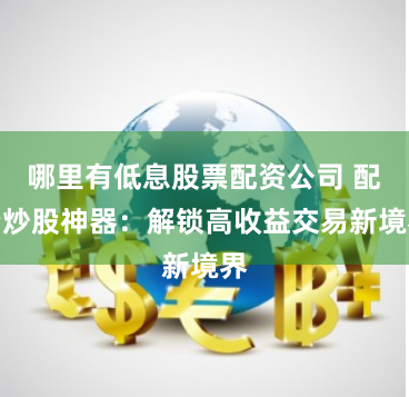 哪里有低息股票配资公司 配资炒股神器：解锁高收益交易新境界