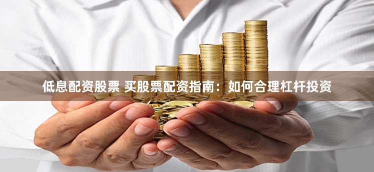 低息配资股票 买股票配资指南:如何合理杠杆投资