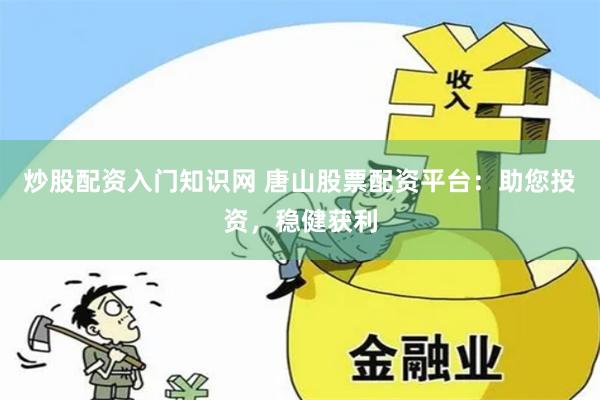 炒股配资入门知识网 唐山股票配资平台:助您投资,稳健获利