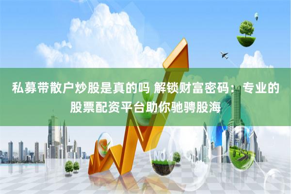 私募带散户炒股是真的吗 解锁财富密码:专业的股票配资平台助你驰骋股海