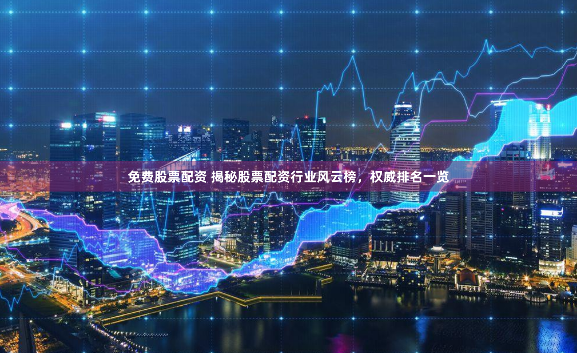 免费股票配资 揭秘股票配资行业风云榜，权威排名一览