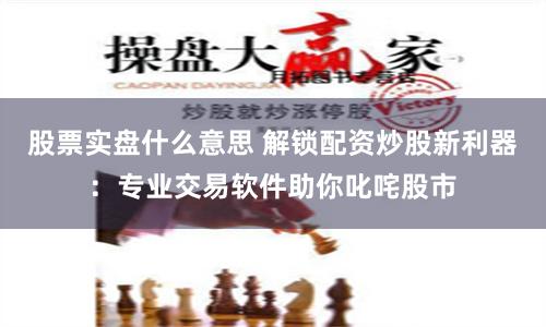 股票实盘什么意思 解锁配资炒股新利器：专业交易软件助你叱咤股市