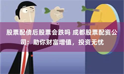 股票配债后股票会跌吗 成都股票配资公司：助你财富增值，投资无忧