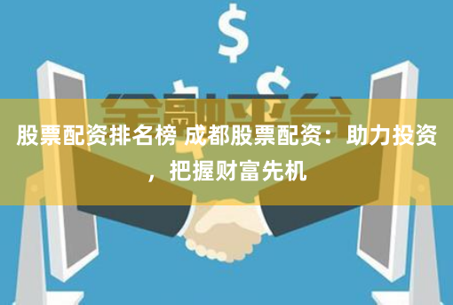 股票配资排名榜 成都股票配资：助力投资，把握财富先机