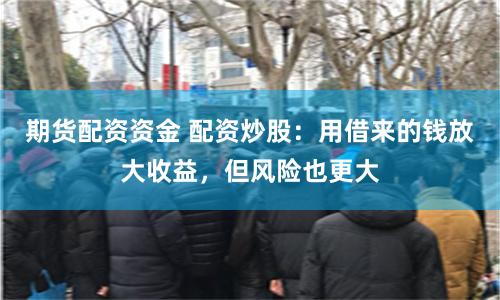 期货配资资金 配资炒股：用借来的钱放大收益，但风险也更大