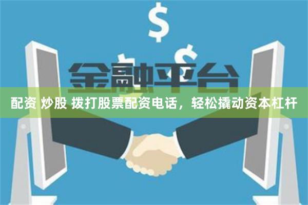 配资 炒股 拨打股票配资电话，轻松撬动资本杠杆